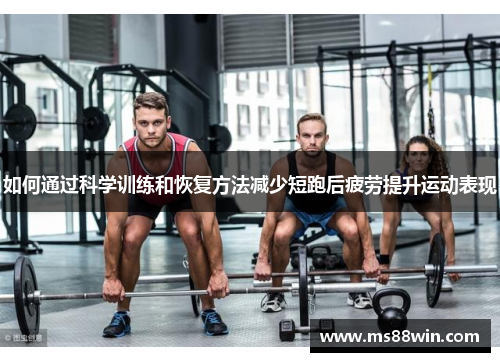 如何通过科学训练和恢复方法减少短跑后疲劳提升运动表现
