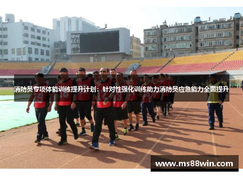 消防员专项体能训练提升计划：针对性强化训练助力消防员应急能力全面提升